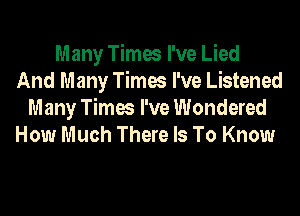 Many Times I've Lied
And Many Times I've Listened
Many Times I've Wondered
How Much There Is To Know