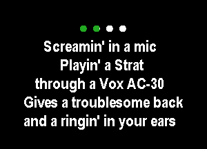 OOOO

Screamin' in a mic
Playin' a Strat

through a Vox AC-30
Gives a troublesome back
and a ringin' in your ears