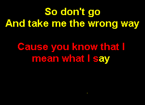 So don't go
And take me the wrong way

Cause you know that I
mean what I say