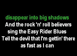 disappear into big shadows
And the rock 'n' roll believers
sing the Easy Rider Blues

Tell the devil that I'm gettin' there
as fast as I can