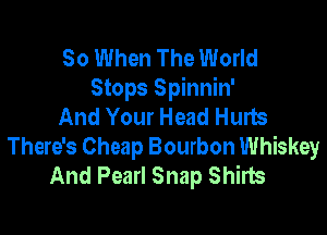 So When The World
Stops Spinnin'
And Your Head Hurts

There's Cheap Bourbon Whiskey
And Pearl Snap Shirts