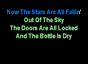 Now The Stars Are All Fallin'
Out Of The Sky
The Doors Are All Locked

And The Bottle ls Dry