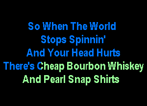 So When The World
Stops Spinnin'
And Your Head Hurts

There's Cheap Bourbon Whiskey
And Pearl Snap Shirts