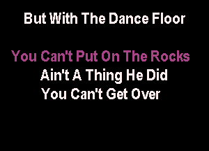 But With The Dance Floor

You Can't Put On The Rocks
Ain't A Thing He Did

You Can't Get Over