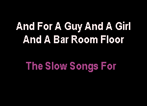 And For A Guy And A Girl
And A Bar Room Floor

The Slow Songs For