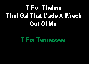 T For Thelma
That Gal That Made A Wreck
Out Of Me

T For Tennessee