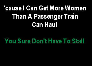 'cause I Can Get More Women
Than A Passenger Train
Can Haul

You Sure Don't Have To Stall