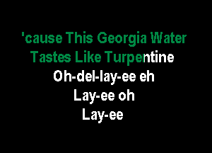 'cause This Georgia Water
Tastm Like Turpentine
Oh-del-lay-ee eh

Lay-ee oh
Lay-ee