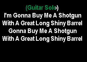 (Guitar Solo)
I'm Gonna Buy Me A Shotgun
With A Great Long Shiny Barrel

Gonna Buy Me A Shotgun
With A Great Long Shiny Barrel