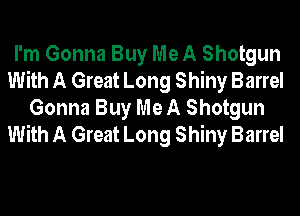 I'm Gonna Buy Me A Shotgun
With A Great Long Shiny Barrel
Gonna Buy Me A Shotgun
With A Great Long Shiny Barrel