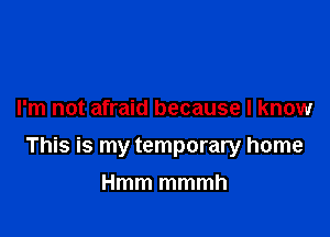 I'm not afraid because I know

This is my temporary home

Hmm mmmh