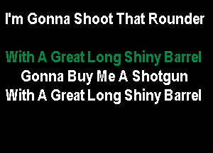 I'm Gonna Shoot That Rounder

With A Great Long Shiny Barrel
Gonna Buy Me A Shotgun
With A Great Long Shiny Barrel