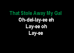 That Stole Away My Gal
Oh-del-Iay-ee eh

Lay-ee oh
Lay-ee