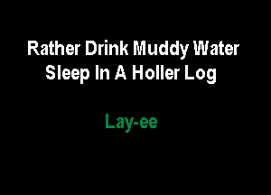 Rather Drink Muddy Water
Sleep In A Holler Log

Lay-ee