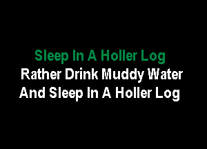 Sleep In A Holler Log
Rather Drink Muddy Water

And Sleep In A Holler Log