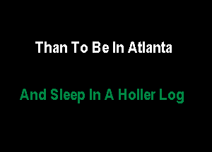 Than To Be In Atlanta

And Sleep In A Holler Log