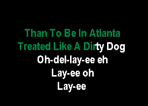 Than To Be In Atlanta
Treated Like A Dirty Dog

Oh-del-Iay-ee eh
Lay-ee oh
Lay-ee