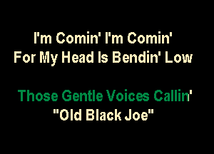 I'm Comin' I'm Comin'
For My Head ls Bendin' Low

Those Gentle Voices Callin'
Old Black Joe
