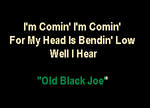 I'm Comin' I'm Comin'
For My Head ls Bendin' Low
Well I Hear

Old Black Joe