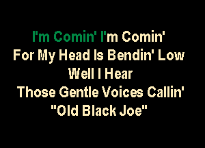 I'm Comin' I'm Comin'
For My Head ls Bendin' Low
Well I Hear

Those Gentle Voices Callin'
Old Black Joe