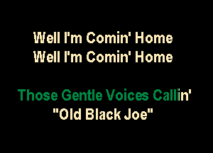 Well I'm Comin' Home
Well I'm Comin' Home

Those Gentle Voices Callin'
Old Black Joe
