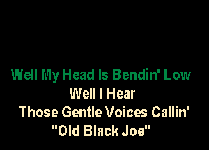 Well My Head ls Bendin' Low

Well I Hear
Those Gentle Voices Callin'
Old Black Joe