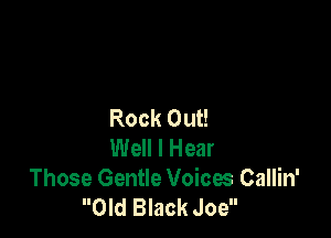 Rock Out!

Well I Hear
Those Gentle Voices Callin'
Old Black Joe