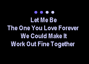 0000

Let Me Be
The One You Love Forever

We Could Make It
Work Out Fine Together