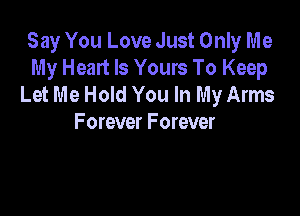 Say You Love Just Only Me
My Heart Is Yours To Keep
Let Me Hold You In My Arms

F orever Forever