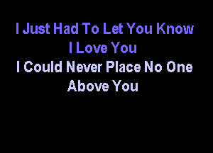 I Just Had To Let You Know
I Love You
I Could Never Place No One

Above You