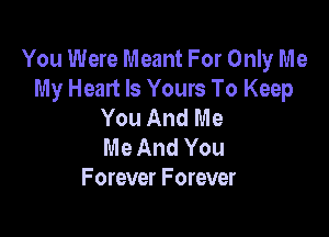 You Were Meant For Only Me
My Heart Is Yours To Keep
You And Me

Me And You
F orever F orever
