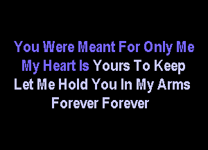 You Were Meant For Only Me
My Heart Is Yours To Keep

Let Me Hold You In My Arms
Forever Forever