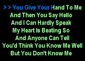 ') ') You Give Your Hand To Me
And Then You Say Hello
And I Can Hardly Speak

My Heart Is Beating So
And Anyone Can Tell

You'd Think You Know Me Well

But You Don't Know Me