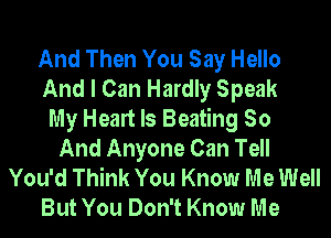 And Then You Say Hello
And I Can Hardly Speak
My Heart Is Beating So
And Anyone Can Tell
You'd Think You Know Me Well
But You Don't Know Me