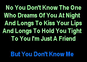 No You Don't Know The One
Who Dreams Of You At Night
And Longs To Kiss Your Lips

And Longs To Hold You Tight
To You I'm Just A Friend

But You Don't Know Me