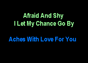 Afraid And Shy
I Let My Chance Go By

Aches With Love For You