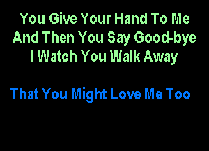 You Give Your Hand To Me
And Then You Say Good-bye
I Watch You Walk Away

That You Might Love Me Too