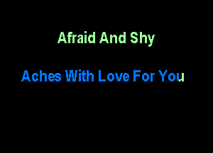 Afraid And Shy

Aches With Love For You