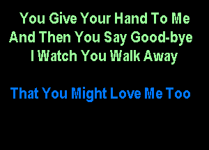 You Give Your Hand To Me
And Then You Say Good-bye
I Watch You Walk Away

That You Might Love Me Too