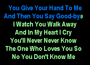 You Give Your Hand To Me
And Then You Say Good-bye
I Watch You Walk Away
And In My Heart I Cly
You'll Never Never Know
The One Who Loves You So
No You Don't Know Me