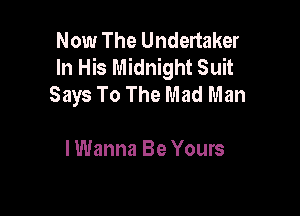 Now The Undertaker
In His Midnight Suit
Says To The Mad Man

I Wanna Be Yours