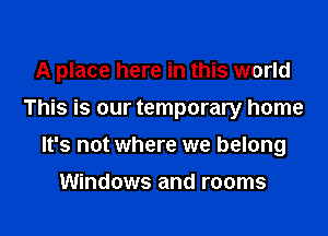 A place here in this world
This is our temporary home

It's not where we belong

Windows and rooms