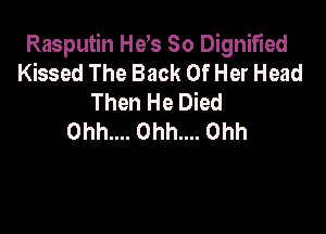 Rasputin He's 50 Dignified
Kissed The Back Of Her Head

Then He Died

0hh.... Ohh.... Ohh