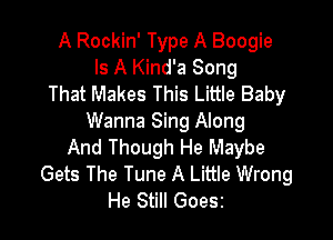 A Rockin' Type A Boogie
Is A Kind'a Song
That Makes This Little Baby

Wanna Sing Along
And Though He Maybe
Gets The Tune A Little Wrong
He Still Goesz