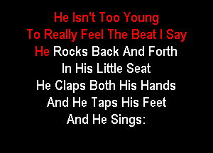 He Isn't Too Young
To Really Feel The Beat I Say
He Rocks Back And Forth
In His Little Seat

He Claps Both His Hands
And He Taps His Feet
And He Singsz