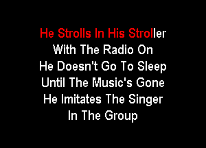 He Strolls In His Stroller
With The Radio On
He Doesn't Go To Sleep

Until The Music's Gone
He Imitates The Singer
In The Group