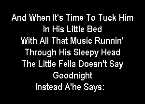 And When It's Time To Tuck Him
In His Little Bed
With All That Music Runnin'

Through His Sleepy Head
The Little Fella Doesn't Say
Goodnight

Instead A'he Saysz