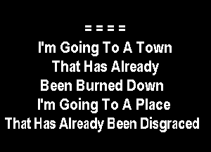 I'm Going To A Town
That Has Already

Been Burned Down
I'm Going To A Place
That Has Already Been Disgraced