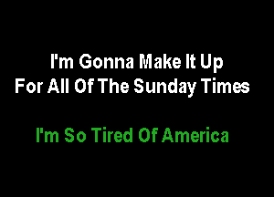 I'm Gonna Make It Up
For All Of The Sunday Times

I'm So Tired Of America