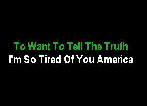 To Want To Tell The Truth

I'm So Tired Of You America